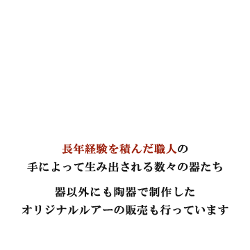 30年以上経験を積んだ職人の手によって生み出される数々の器たち器以外にも陶器で制作したオリジナルルアーの販売も行っています